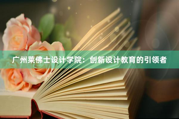 广州莱佛士设计学院：创新设计教育的引领者